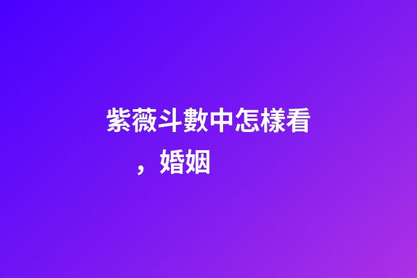 紫薇斗數中怎樣看，婚姻